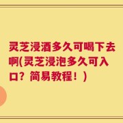 灵芝浸酒多久可喝下去啊(灵芝浸泡多久可入口？简易教程！)