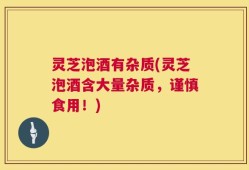 灵芝泡酒有杂质(灵芝泡酒含大量杂质，谨慎食用！)