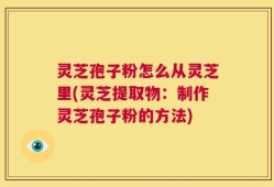灵芝孢子粉怎么从灵芝里(灵芝提取物：制作灵芝孢子粉的方法)