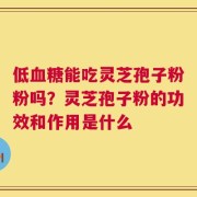 低血糖能吃灵芝孢子粉粉吗？灵芝孢子粉的功效和作用是什么