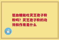 低血糖能吃灵芝孢子粉粉吗？灵芝孢子粉的功效和作用是什么