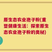 原生态农业孢子粉(重塑健康生活：探索原生态农业孢子粉的奥秘)