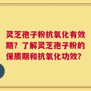 灵芝孢子粉抗氧化有效期？了解灵芝孢子粉的保质期和抗氧化功效？