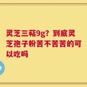 灵芝三萜9g？到底灵芝孢子粉苦不苦苦的可以吃吗