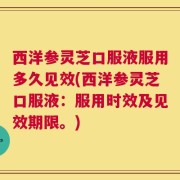 西洋参灵芝口服液服用多久见效(西洋参灵芝口服液：服用时效及见效期限。)