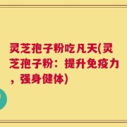 灵芝孢子粉吃凡天(灵芝孢子粉：提升免疫力，强身健体)