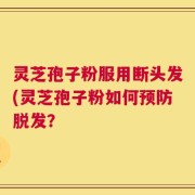 灵芝孢子粉服用断头发(灵芝孢子粉如何预防脱发？
