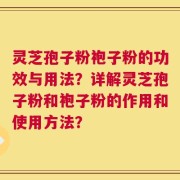 灵芝孢子粉袍子粉的功效与用法？详解灵芝孢子粉和袍子粉的作用和使用方法？