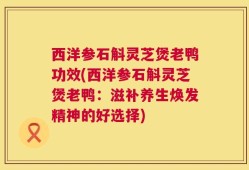 西洋参石斛灵芝煲老鸭功效(西洋参石斛灵芝煲老鸭：滋补养生焕发精神的好选择)