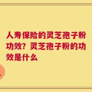 人寿保险的灵芝孢子粉功效？灵芝孢子粉的功效是什么