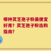 哪种灵芝孢子粉最便宜好用？灵芝孢子粉选购指南？