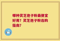 哪种灵芝孢子粉最便宜好用？灵芝孢子粉选购指南？