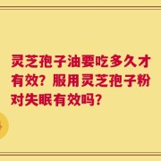灵芝孢子油要吃多久才有效？服用灵芝孢子粉对失眠有效吗？