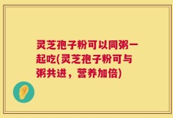 灵芝孢子粉可以同粥一起吃(灵芝孢子粉可与粥共进，营养加倍)