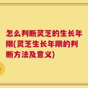 怎么判断灵芝的生长年限(灵芝生长年限的判断方法及意义)