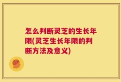 怎么判断灵芝的生长年限(灵芝生长年限的判断方法及意义)