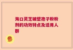 海口灵芝破壁孢子粉粉剂的功效特点及适用人群