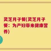 灵芝月子餐(灵芝月子餐：为产妇带来健康营养)