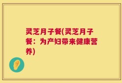 灵芝月子餐(灵芝月子餐：为产妇带来健康营养)