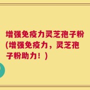 增强免疫力灵芝孢子粉(增强免疫力，灵芝孢子粉助力！)