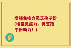 增强免疫力灵芝孢子粉(增强免疫力，灵芝孢子粉助力！)