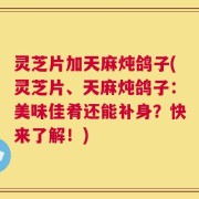 灵芝片加天麻炖鸽子(灵芝片、天麻炖鸽子：美味佳肴还能补身？快来了解！)