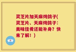 灵芝片加天麻炖鸽子(灵芝片、天麻炖鸽子：美味佳肴还能补身？快来了解！)
