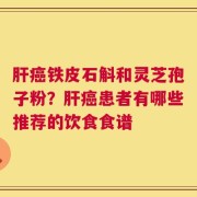 肝癌铁皮石斛和灵芝孢子粉？肝癌患者有哪些推荐的饮食食谱