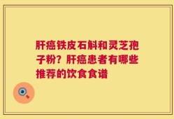 肝癌铁皮石斛和灵芝孢子粉？肝癌患者有哪些推荐的饮食食谱