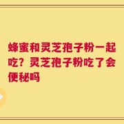 蜂蜜和灵芝孢子粉一起吃？灵芝孢子粉吃了会便秘吗