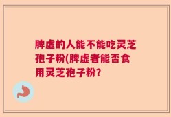 脾虚的人能不能吃灵芝孢子粉(脾虚者能否食用灵芝孢子粉？