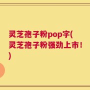 灵芝孢子粉pop字(灵芝孢子粉强劲上市！)