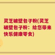 灵芝破壁包子粉(灵芝破壁包子粉：给您带来快乐健康零食)