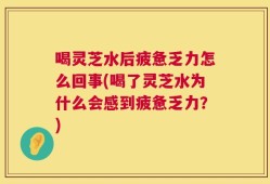 喝灵芝水后疲惫乏力怎么回事(喝了灵芝水为什么会感到疲惫乏力？)