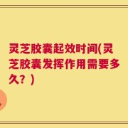 灵芝胶囊起效时间(灵芝胶囊发挥作用需要多久？)