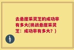 去悬崖采灵芝的成功率有多大(挑战悬崖采灵芝：成功率有多大？)