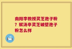 南阳李教授灵芝孢子粉？赋汤亭灵芝破壁孢子粉怎么样