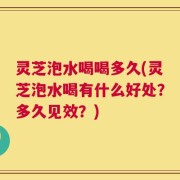灵芝泡水喝喝多久(灵芝泡水喝有什么好处？多久见效？)