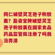 同仁破壁灵芝孢子粉胶囊？盈姿宝牌破壁灵芝孢子粉胶囊在国家食品药品监管局注册了吗我没弄清
