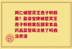 同仁破壁灵芝孢子粉胶囊？盈姿宝牌破壁灵芝孢子粉胶囊在国家食品药品监管局注册了吗我没弄清