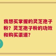 我想买掌握的灵芝孢子粉？灵芝孢子粉的功效和购买渠道？