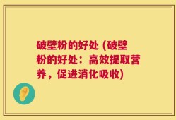 破壁粉的好处 (破壁粉的好处：高效提取营养，促进消化吸收)