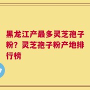 黑龙江产最多灵芝孢子粉？灵芝孢子粉产地排行榜