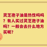 灵芝孢子油是热性吗吗？有人买过灵芝孢子油吗？一般会去什么地方买呢？