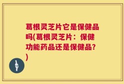 葛根灵芝片它是保健品吗(葛根灵芝片：保健功能药品还是保健品？)
