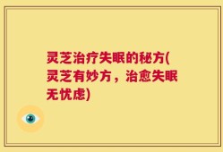 灵芝治疗失眠的秘方(灵芝有妙方，治愈失眠无忧虑)