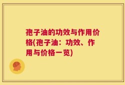孢子油的功效与作用价格(孢子油：功效、作用与价格一览)