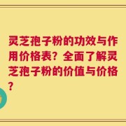 灵芝孢子粉的功效与作用价格表？全面了解灵芝孢子粉的价值与价格？