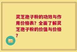 灵芝孢子粉的功效与作用价格表？全面了解灵芝孢子粉的价值与价格？