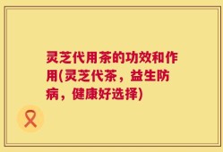 灵芝代用茶的功效和作用(灵芝代茶，益生防病，健康好选择)